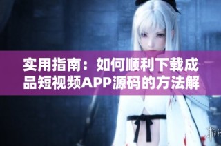 实用指南：如何顺利下载成品短视频APP源码的方法解析