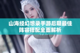 山海经幻想录手游后期最佳阵容搭配全面解析