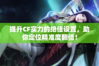 提升CF实力的绝佳设置，助你定位精准度翻倍！
