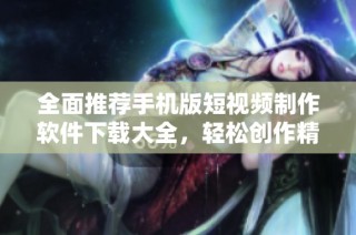 全面推荐手机版短视频制作软件下载大全，轻松创作精彩内容