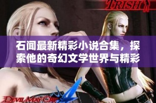 石闻最新精彩小说合集，探索他的奇幻文学世界与精彩故事