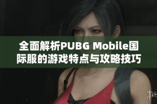 全面解析PUBG Mobile国际服的游戏特点与攻略技巧