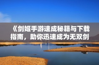 《剑姬手游速成秘籍与下载指南，助你迅速成为无双剑姬》