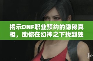 揭示DNF职业预约的隐秘真相，助你在幻神之下找到独特的闪耀之路
