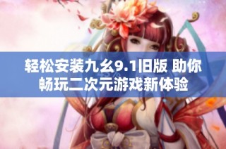 轻松安装九幺9.1旧版 助你畅玩二次元游戏新体验