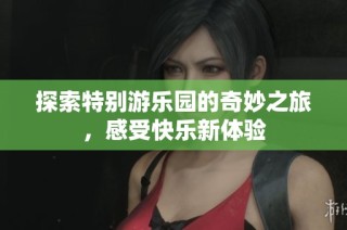 探索特别游乐园的奇妙之旅，感受快乐新体验