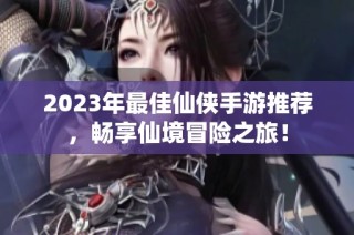 2023年最佳仙侠手游推荐，畅享仙境冒险之旅！