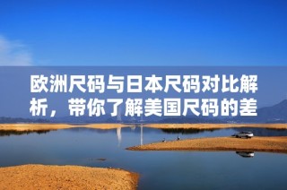 欧洲尺码与日本尺码对比解析，带你了解美国尺码的差异