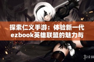 探索仁义手游：体验新一代ezbook英雄联盟的魅力与乐趣