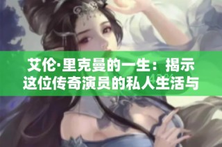 艾伦·里克曼的一生：揭示这位传奇演员的私人生活与内心世界