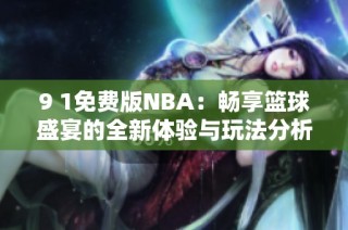 9 1免费版NBA：畅享篮球盛宴的全新体验与玩法分析