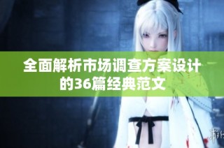 全面解析市场调查方案设计的36篇经典范文