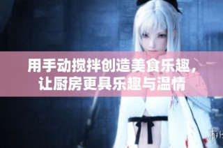 用手动搅拌创造美食乐趣，让厨房更具乐趣与温情