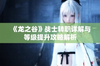 《龙之谷》战士转职详解与等级提升攻略解析