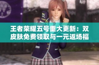 王者荣耀五号重大更新：双皮肤免费领取与一元返场福利揭秘