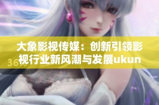 大象影视传媒：创新引领影视行业新风潮与发展ukunft