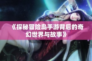 《探秘冒险岛手游背后的奇幻世界与故事》