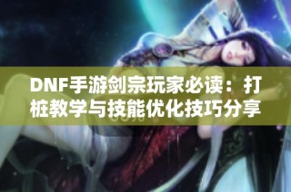 DNF手游剑宗玩家必读：打桩教学与技能优化技巧分享