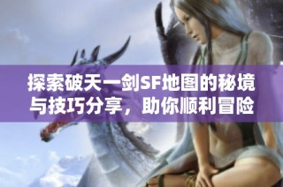 探索破天一剑SF地图的秘境与技巧分享，助你顺利冒险！