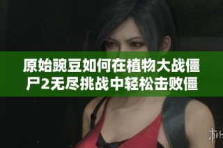 原始豌豆如何在植物大战僵尸2无尽挑战中轻松击败僵尸