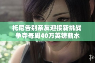 托尼告别亲友迎接新挑战 争夺每周40万英镑薪水