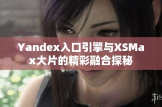 Yandex入口引擎与XSMax大片的精彩融合探秘