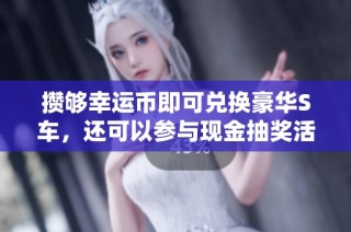 攒够幸运币即可兑换豪华S车，还可以参与现金抽奖活动！