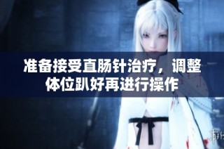 准备接受直肠针治疗，调整体位趴好再进行操作
