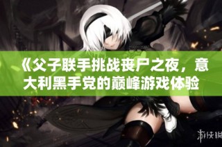 《父子联手挑战丧尸之夜，意大利黑手党的巅峰游戏体验》