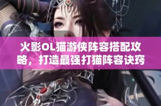 火影OL猫游侠阵容搭配攻略，打造最强打猫阵容诀窍