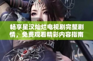 畅享星汉灿烂电视剧完整剧情，免费观看精彩内容指南