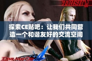 探索CE贴吧：让我们共同营造一个和谐友好的交流空间