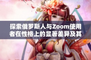 探索俄罗斯人与Zoom使用者在性格上的显著差异及其影响