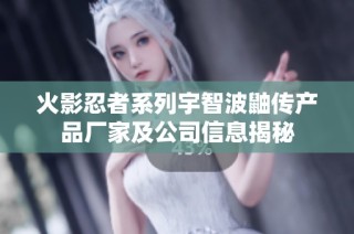 火影忍者系列宇智波鼬传产品厂家及公司信息揭秘