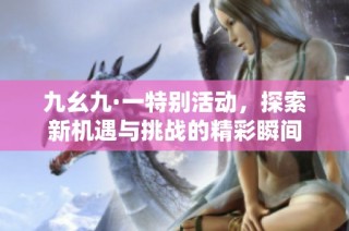 九幺九·一特别活动，探索新机遇与挑战的精彩瞬间
