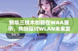 新华三技术创新在WAA展示，共同探讨WLAN未来发展方向