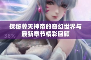 探秘葬天神帝的奇幻世界与最新章节精彩回顾
