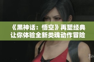 《黑神话：悟空》再塑经典 让你体验全新类魂动作冒险之旅