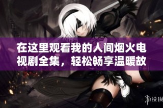 在这里观看我的人间烟火电视剧全集，轻松畅享温暖故事