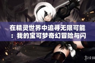 在精灵世界中追寻无限可能：我的宝可梦奇幻冒险与闪光羁绊