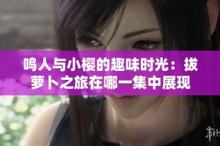 鸣人与小樱的趣味时光：拔萝卜之旅在哪一集中展现