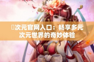 囧次元官网入口：畅享多元次元世界的奇妙体验