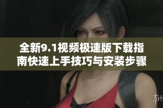全新9.1视频极速版下载指南快速上手技巧与安装步骤