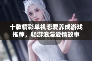 十款精彩单机恋爱养成游戏推荐，畅游浪漫爱情故事