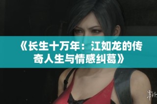 《长生十万年：江如龙的传奇人生与情感纠葛》