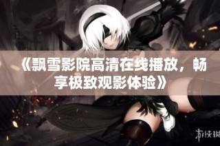《飘雪影院高清在线播放，畅享极致观影体验》
