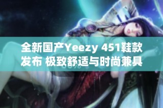 全新国产Yeezy 451鞋款发布 极致舒适与时尚兼具