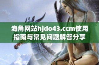 海角网站hjdo43.ccm使用指南与常见问题解答分享