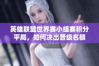 英雄联盟世界赛小组赛积分平局，如何决出晋级名额