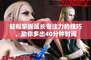 轻松掌握延长专注力的技巧，助你多出40分钟时间